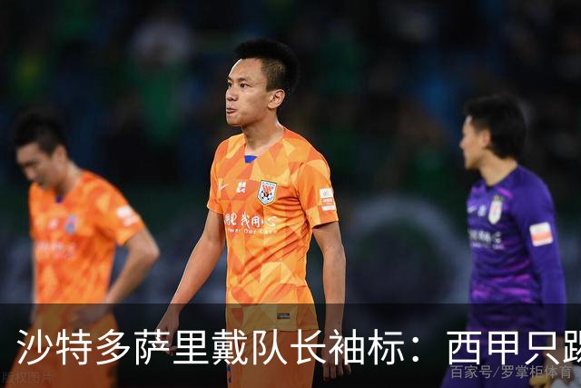 沙特多萨里戴队长袖标：西甲只踢33分钟，如今战西班牙